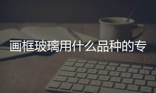 畫框玻璃用什么品種的專業玻璃  相框怎么掛在玻璃上,行業資訊