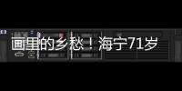 畫里的鄉(xiāng)愁！海寧71歲農(nóng)民畫家，描繪家鄉(xiāng)新十二景…