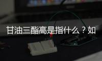 甘油三酯高是指什么？如何降低甘油三酯含量？