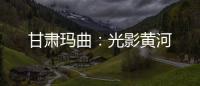 甘肅瑪曲：光影黃河