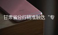 甘肅省分行精準觸達“專精特新”企業