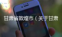 甘肅省敦煌市（關(guān)于甘肅省敦煌市的基本情況說明介紹）