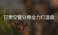 甘肅空管分局全力打造最強“現場第一責任人”