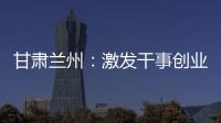 甘肅蘭州：激發干事創業內生動力