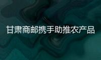 甘肅商郵攜手助推農(nóng)產(chǎn)品進(jìn)城