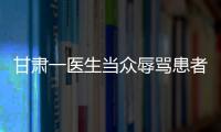 甘肅一醫(yī)生當(dāng)眾辱罵患者被停職 醫(yī)生辱罵患者怎么處理