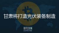 甘肅將打造光伏裝備制造產業集群,行業資訊
