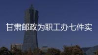甘肅郵政為職工辦七件實事