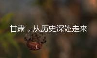 甘肅，從歷史深處走來