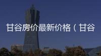 甘谷房價最新價格（甘谷房屋出租）