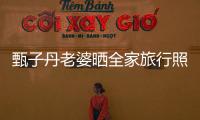 甄子丹老婆曬全家旅行照 15歲女兒打扮時尚身材高挑