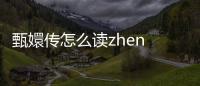 甄嬛傳怎么讀zhen xuan（甄嬛傳怎么讀）