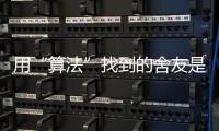 用“算法”找到的舍友是完美選項嗎？丨記者手記