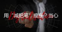 用“減肥筆”瘦身？當心減肥不成反傷身