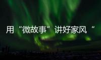 用“微故事”講好家風(fēng)“有聲書”
