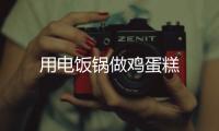 用電飯鍋?zhàn)鲭u蛋糕