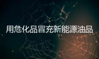 用?；访俺湫履茉从推烦鍪郏V西消委會提示消費者：警惕非標油