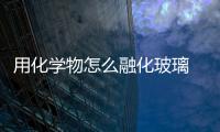 用化學物怎么融化玻璃  如何把透明的玻璃變成毛玻璃,行業資訊