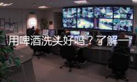 用啤酒洗頭好嗎？了解一下啤酒洗頭的效果和注意事項