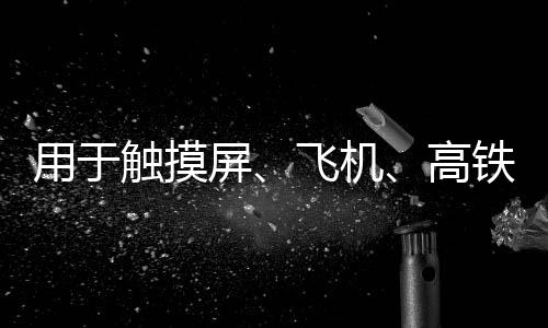 用于觸摸屏、飛機(jī)、高鐵駕駛艙擋風(fēng)玻璃,行業(yè)資訊