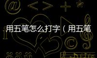 用五筆怎么打字（用五筆怎么打）