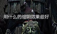 用什么藥縮陰效果最好 治療陰道松弛最好的品牌