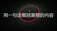用一句話概括蒹葭的內(nèi)容；用一句話概括蒹葭的內(nèi)容是什么