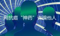 用抗癌“神藥”詐騙他人 武夷山四名男子被刑拘