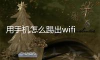 用手機怎么踢出wifi蹭網（手機怎么踢出wifi蹭網）