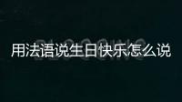 用法語說生日快樂怎么說，如何用法語說生日快樂