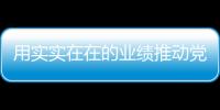 用實(shí)實(shí)在在的業(yè)績(jī)推動(dòng)黨建業(yè)務(wù)相融合