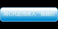 用心托起殘疾人“穩(wěn)穩(wěn)的幸福”