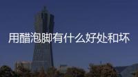 用醋泡腳有什么好處和壞處