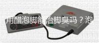 用醋泡腳能治腳臭嗎？泡腳放醋能除腳臭嗎？