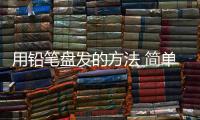用鉛筆盤發(fā)的方法 簡(jiǎn)單實(shí)用