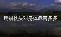 用錯枕頭對身體危害多多 應該怎樣選擇好的枕頭