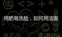 用肥皂洗臉，如何用潔面皂洗臉可以用肥皂洗臉嗎用硫磺皂洗臉好嗎