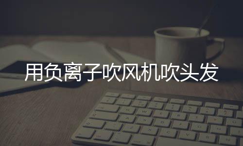 用負離子吹風機吹頭發