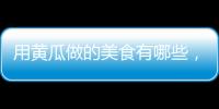 用黃瓜做的美食有哪些，用黃瓜做的菜有哪些