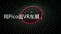 用Pico逛VR車展，足不出戶私享成都國際車展