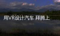 用VR設計汽車 拜騰上海設計中心就這樣干