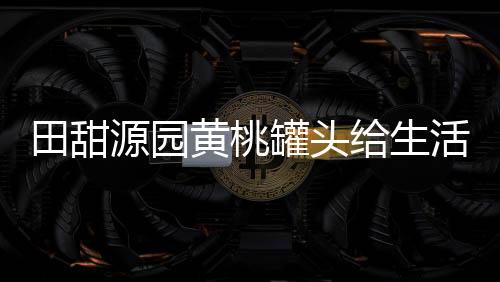 田甜源園黃桃罐頭給生活錦上添花！
