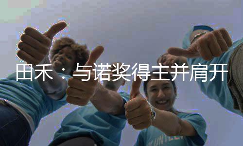 田禾:與諾獎得主并肩開拓創(chuàng)新—新聞—科學網(wǎng)
