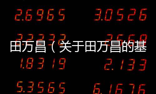田萬昌（關于田萬昌的基本情況說明介紹）