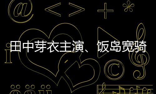 田中芽衣主演、飯島寬騎共演的電影《炎上灰姑娘》公開海報