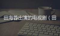田海蓉出演的電視劇（田海蓉主演的電視劇）