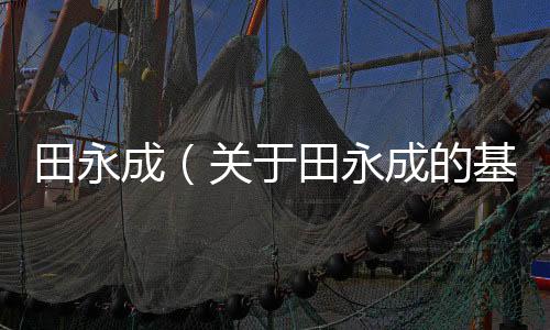 田永成（關于田永成的基本情況說明介紹）