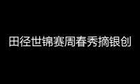 田徑世錦賽周春秀摘銀創(chuàng)歷史