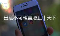 田賦不可輕言廢止｜天下雜誌
