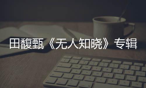 田馥甄《無人知曉》專輯影像最終章 《人什么的最麻煩了》MV上線